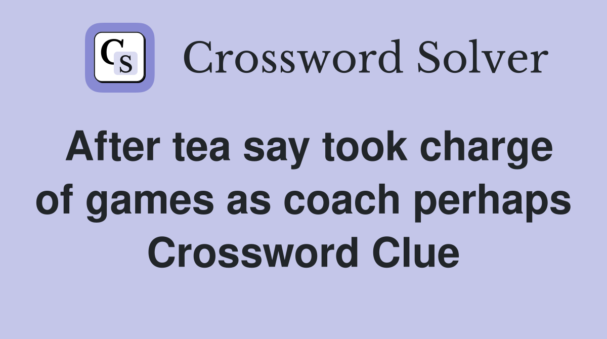 After tea say took charge of games as coach perhaps Crossword Clue