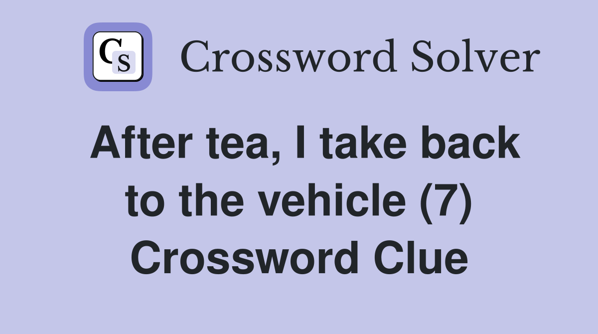 After tea, I take back to the vehicle (7) Crossword Clue