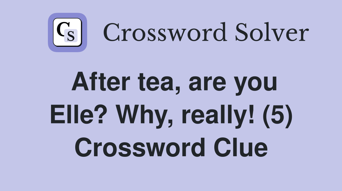 After tea, are you Elle? Why, really! (5) Crossword Clue