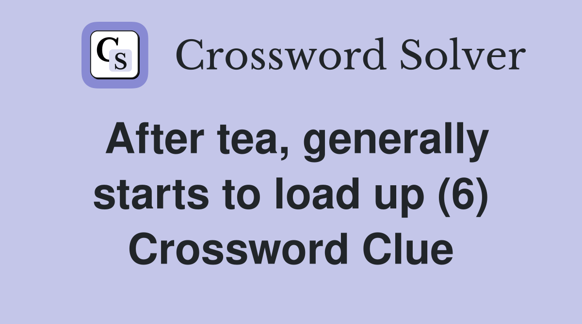 After tea, generally starts to load up (6) Crossword Clue