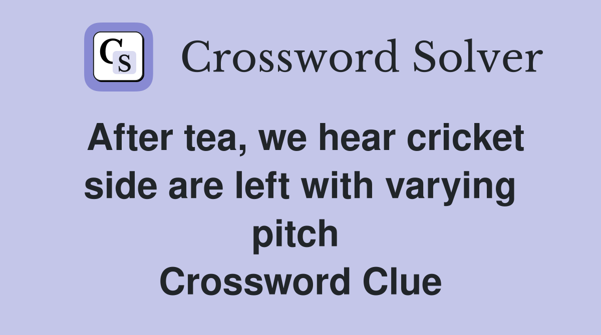 After tea, we hear cricket side are left with varying pitch  Crossword Clue
