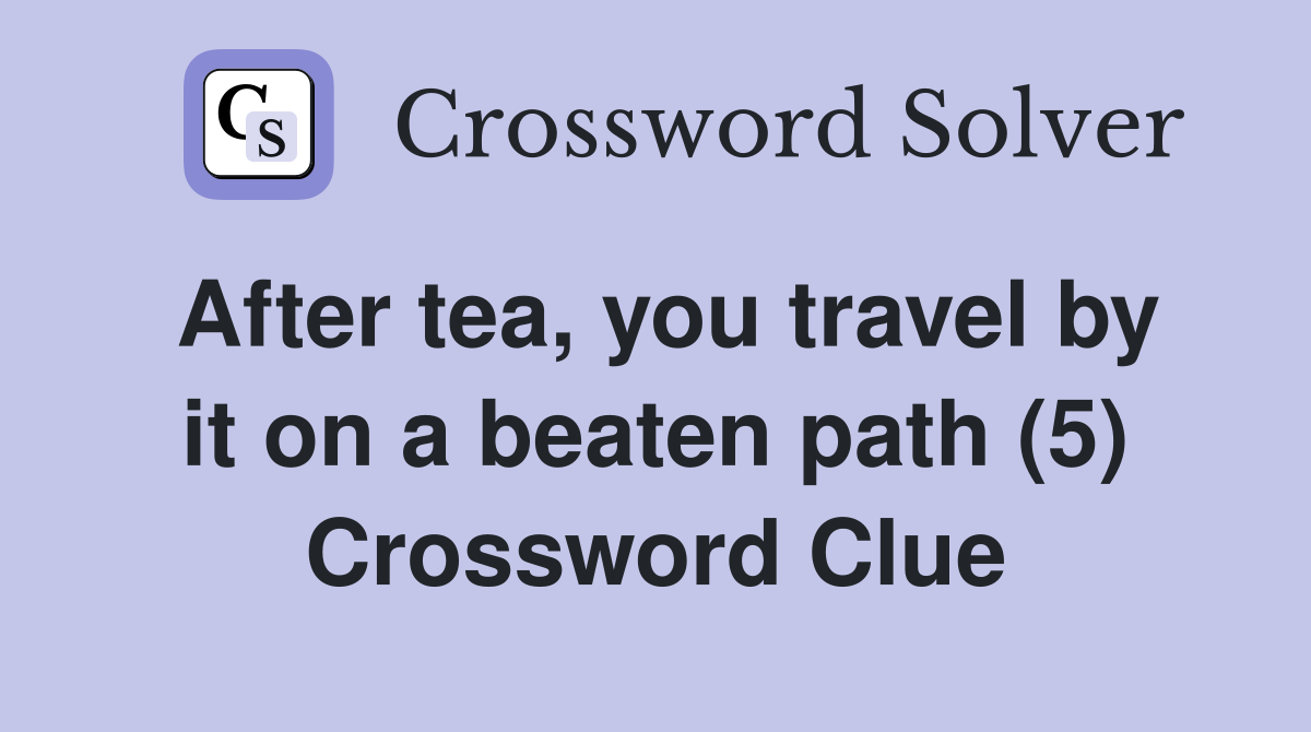 After tea, you travel by it on a beaten path (5) Crossword Clue