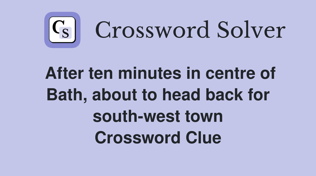 After ten minutes in centre of Bath, about to head back for south-west town Crossword Clue