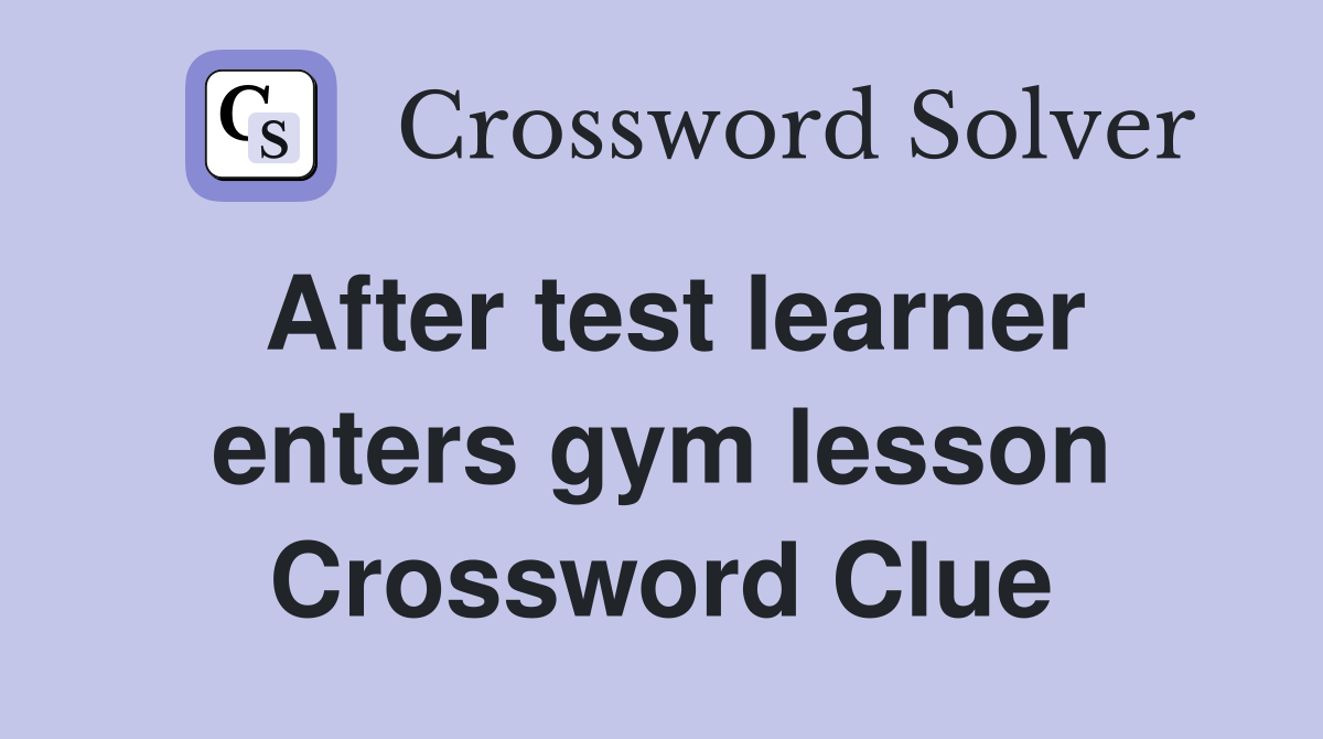 After test learner enters gym lesson Crossword Clue