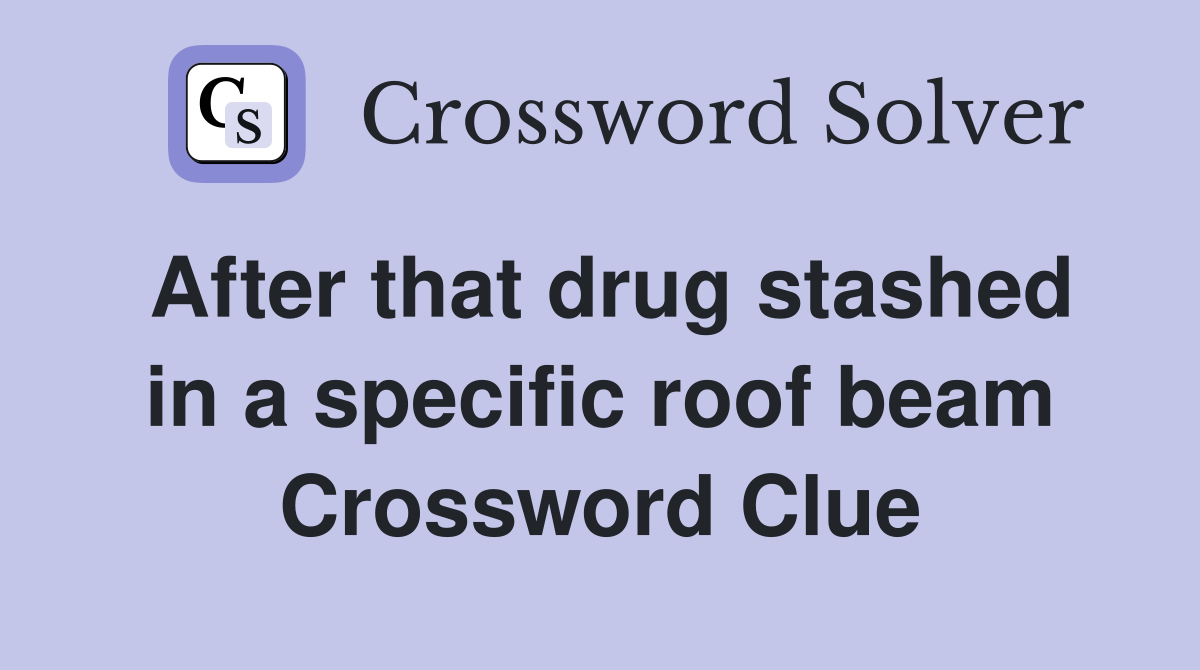 After that drug stashed in a specific roof beam Crossword Clue