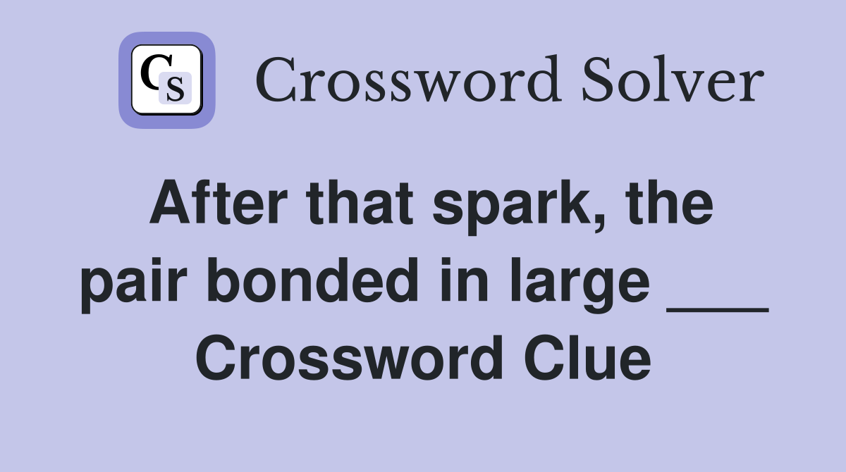 After that spark, the pair bonded in large ___ Crossword Clue