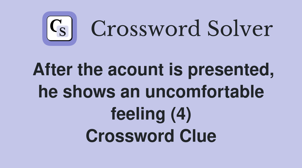 After the acount is presented, he shows an uncomfortable feeling (4) Crossword Clue