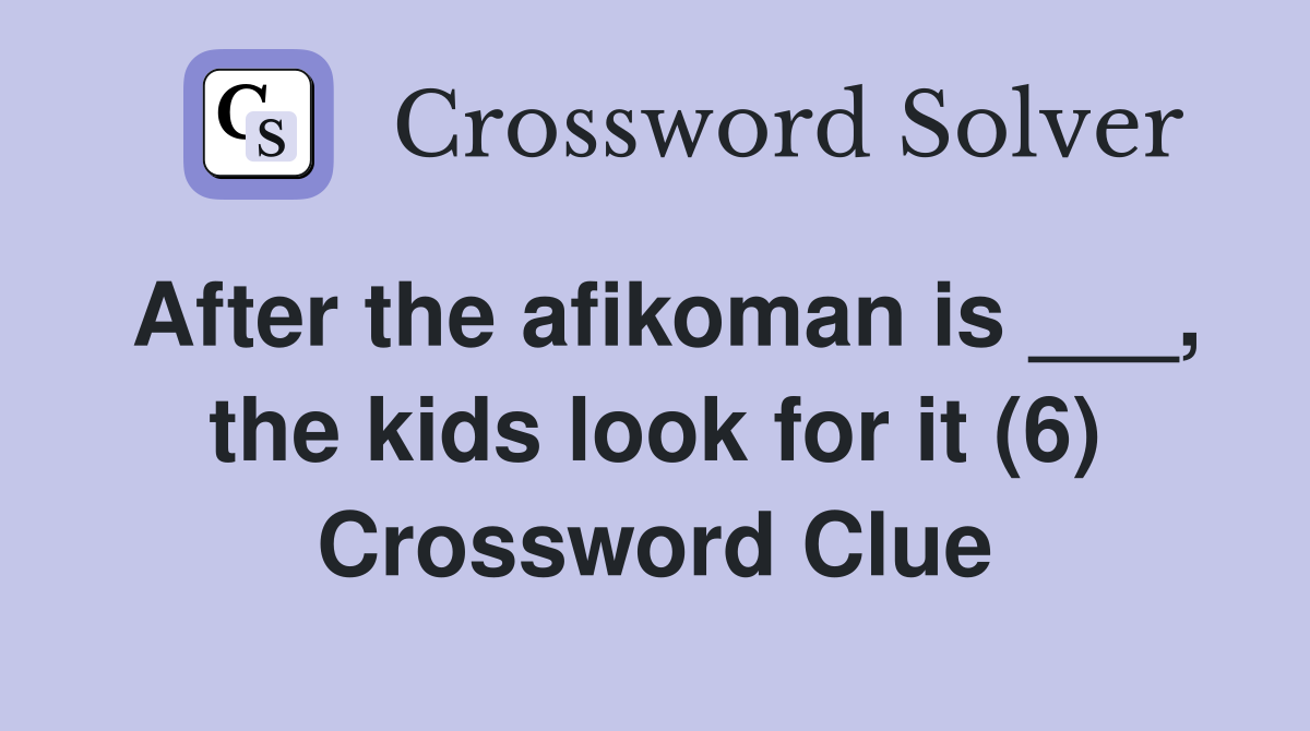 After the afikoman is ___, the kids look for it (6) Crossword Clue