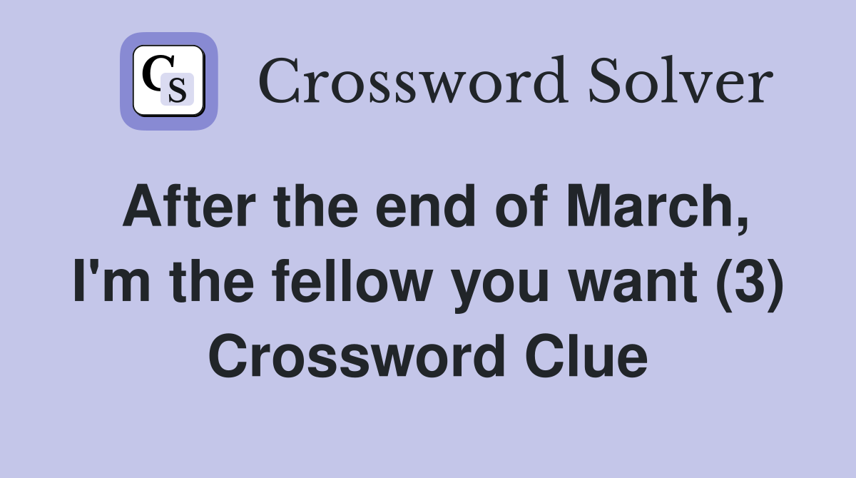 After the end of March, I'm the fellow you want (3) Crossword Clue