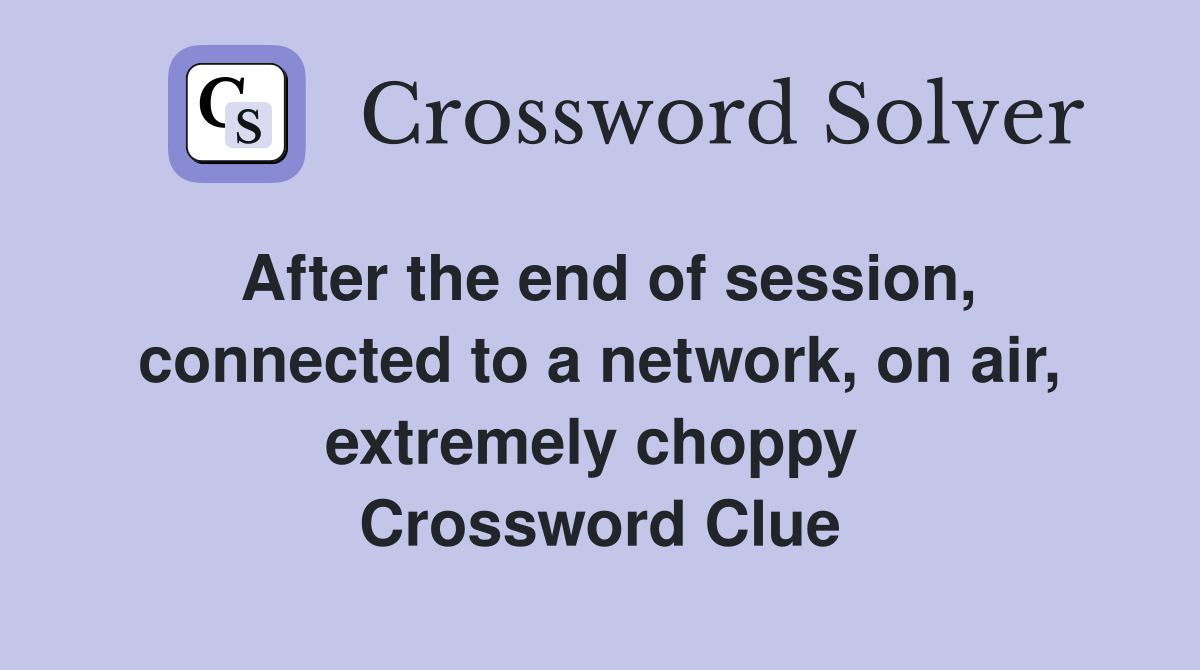 After the end of session, connected to a network, on air, extremely choppy  Crossword Clue