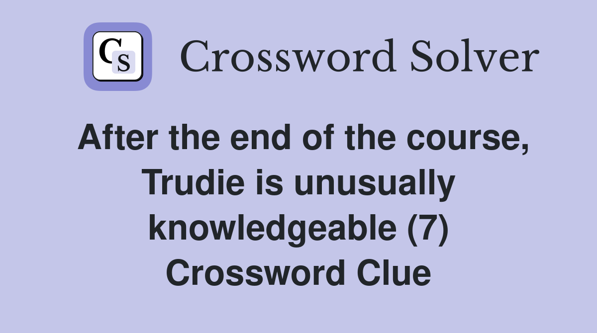 After the end of the course, Trudie is unusually knowledgeable (7) Crossword Clue