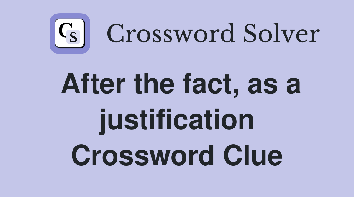 After the fact, as a justification Crossword Clue