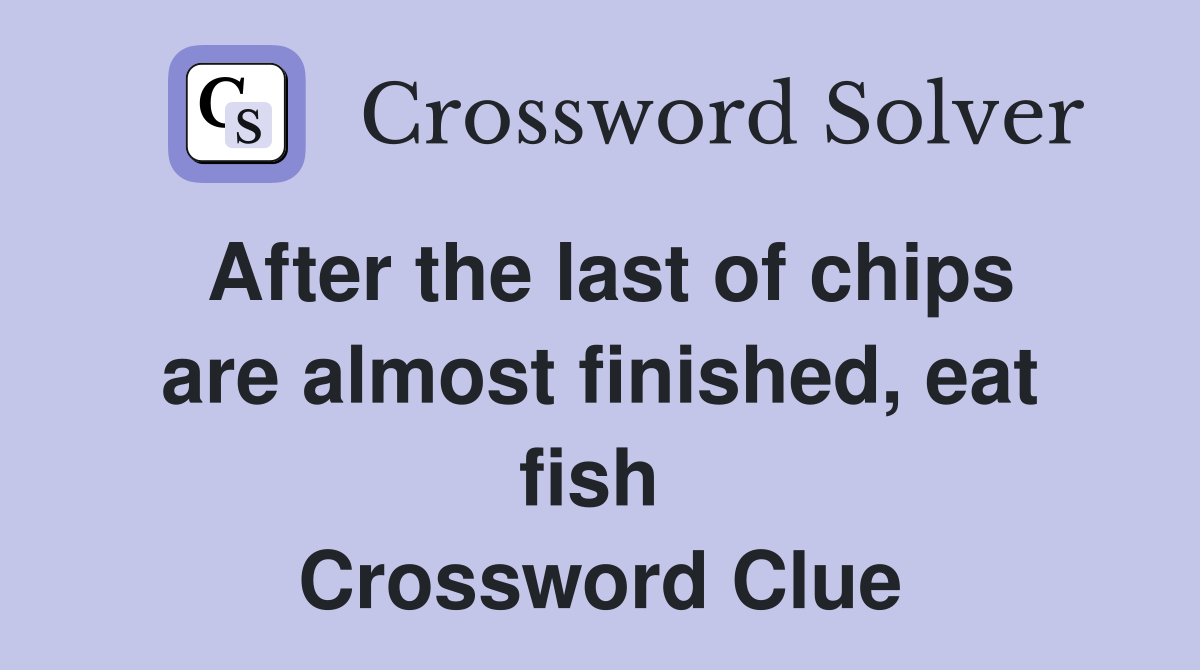 After the last of chips are almost finished, eat fish  Crossword Clue