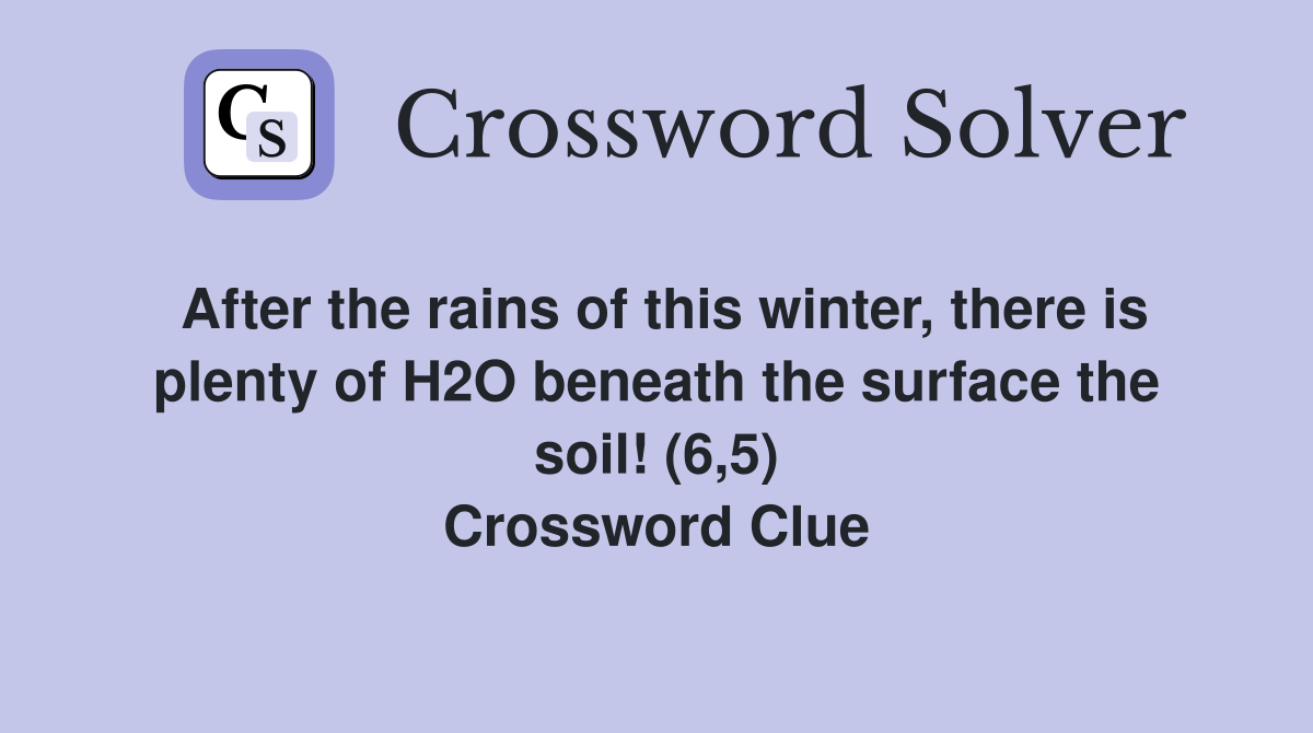 After the rains of this winter, there is plenty of H2O beneath the surface the soil! (6,5) Crossword Clue
