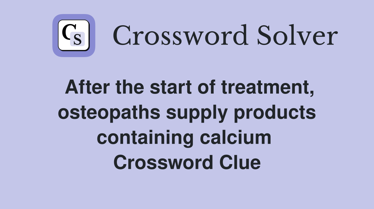After the start of treatment, osteopaths supply products containing calcium  Crossword Clue