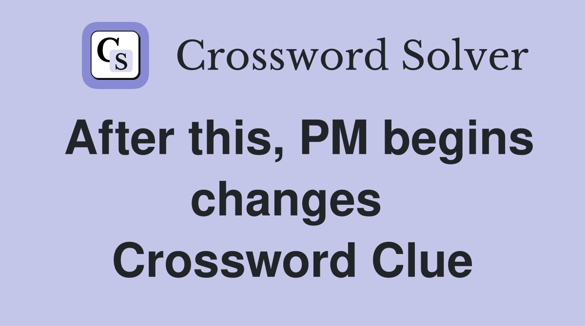 After this, PM begins changes  Crossword Clue