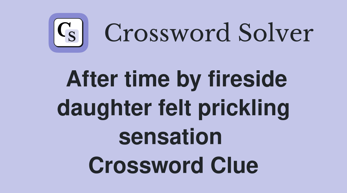 After time by fireside daughter felt prickling sensation  Crossword Clue