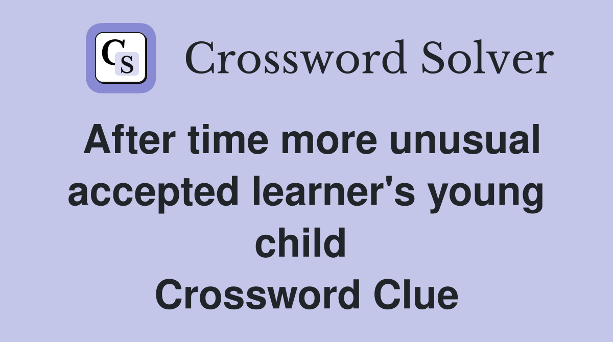 After time more unusual accepted learner's young child  Crossword Clue