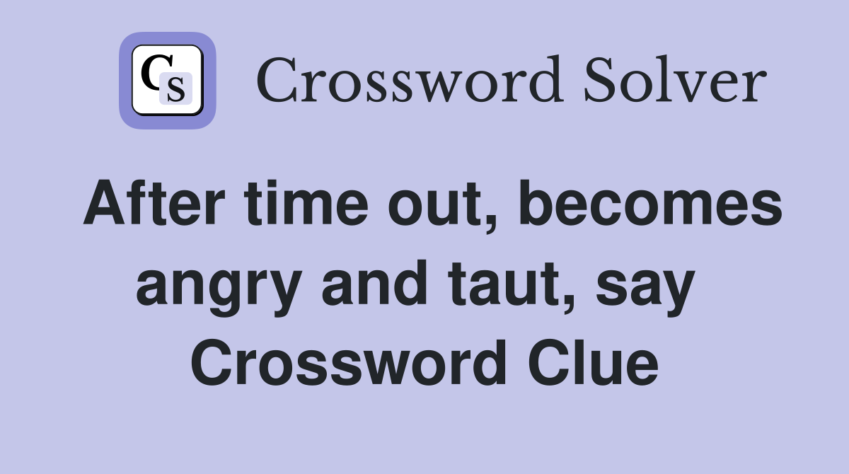 After time out, becomes angry and taut, say  Crossword Clue
