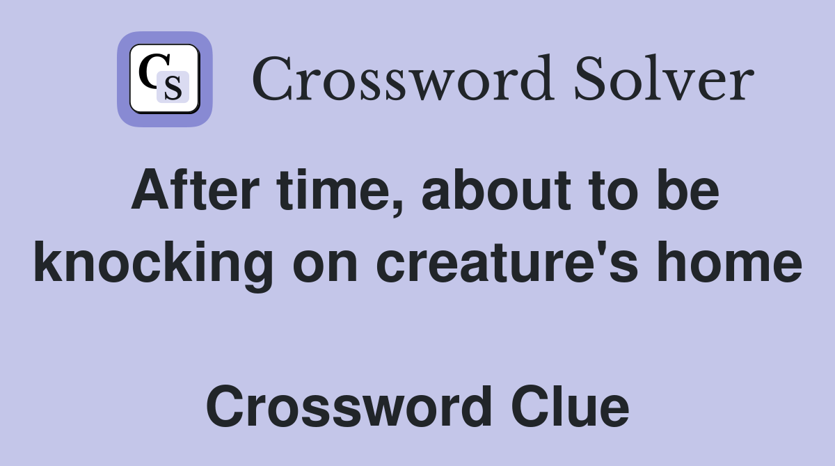 After time, about to be knocking on creature's home  Crossword Clue