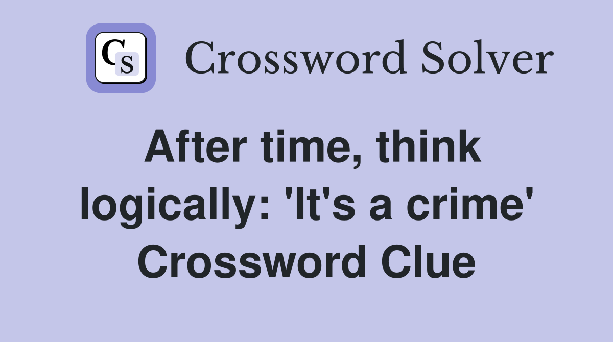 After time, think logically: 'It's a crime' Crossword Clue
