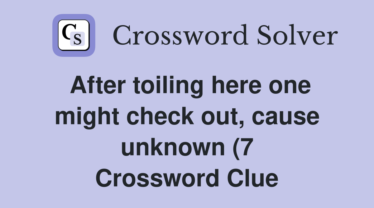 After toiling here one might check out cause unknown (7) Crossword After toiling here one might check out cause unknown (7) Crossword