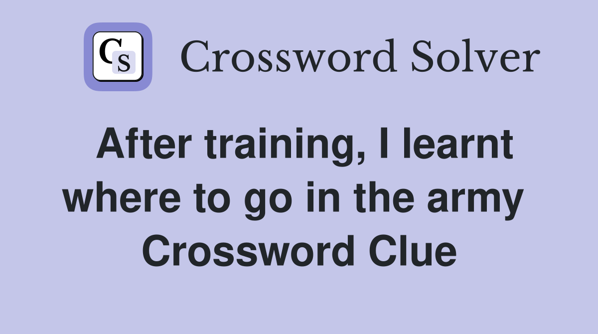 After training, I learnt where to go in the army  Crossword Clue