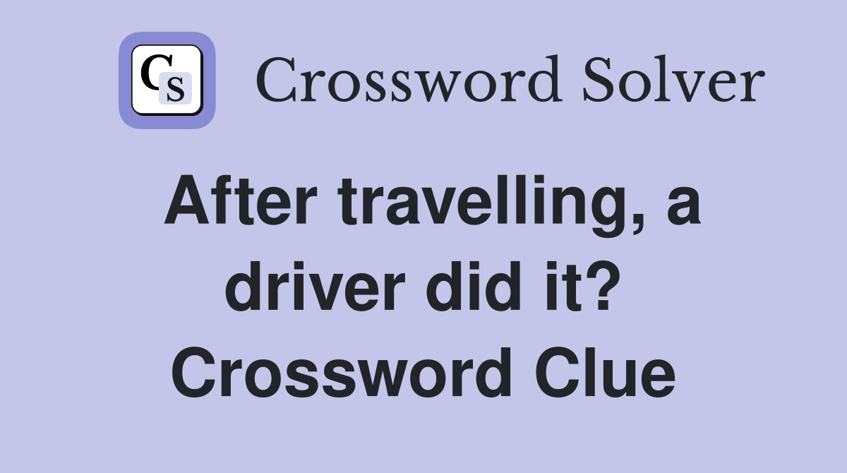 After travelling, a driver did it? Crossword Clue