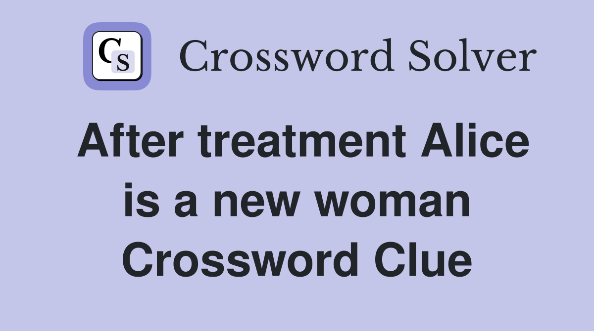 After treatment Alice is a new woman Crossword Clue