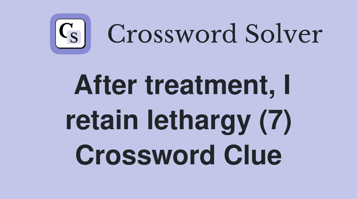 After treatment, I retain lethargy (7) Crossword Clue