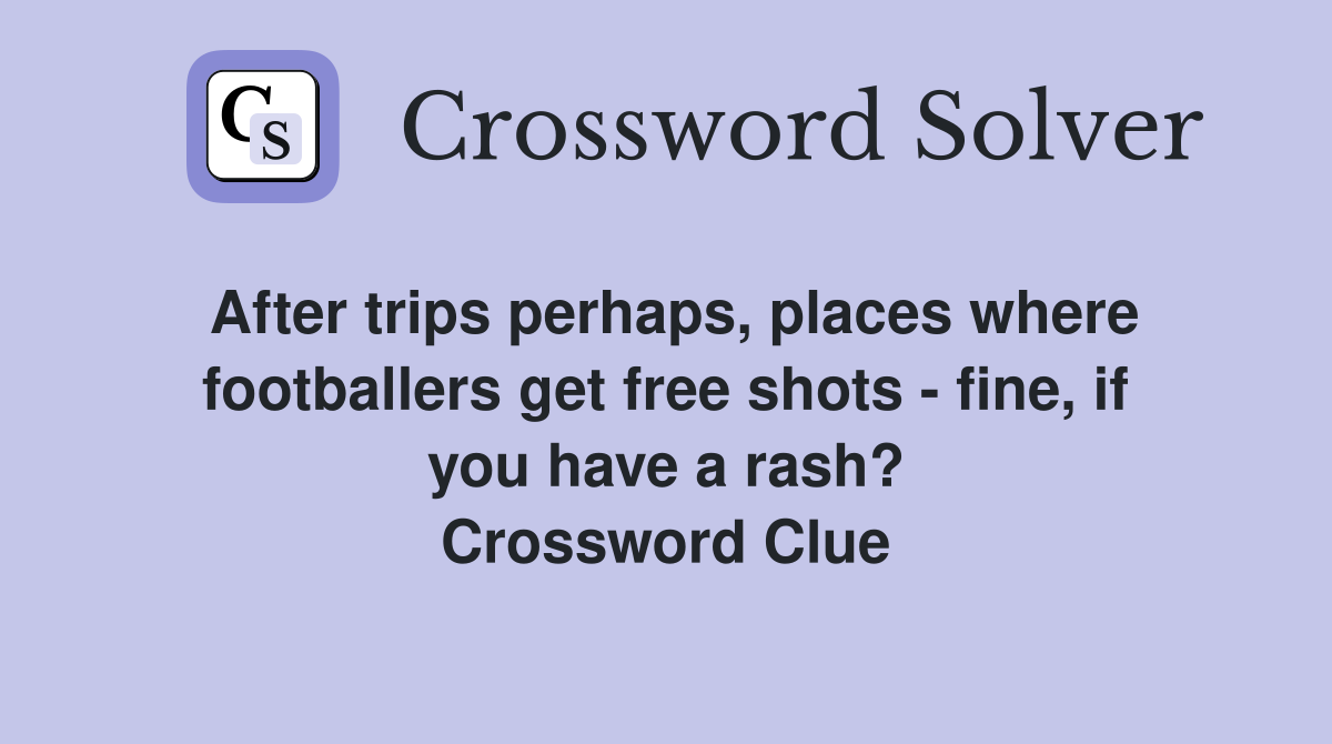 After trips perhaps, places where footballers get free shots - fine, if you have a rash? Crossword Clue