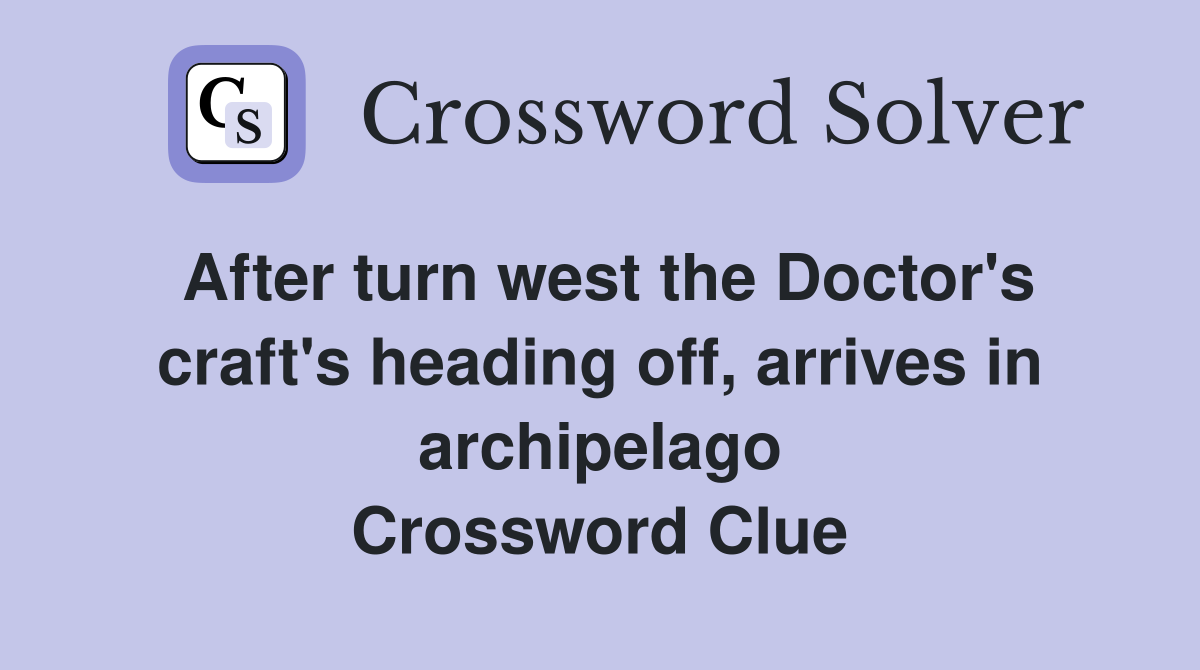 After turn west the Doctor's craft's heading off, arrives in archipelago Crossword Clue