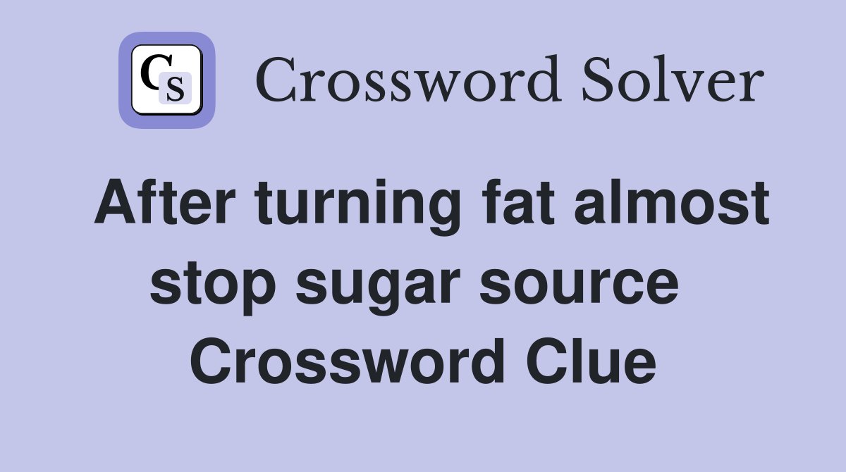 After turning fat almost stop sugar source  Crossword Clue