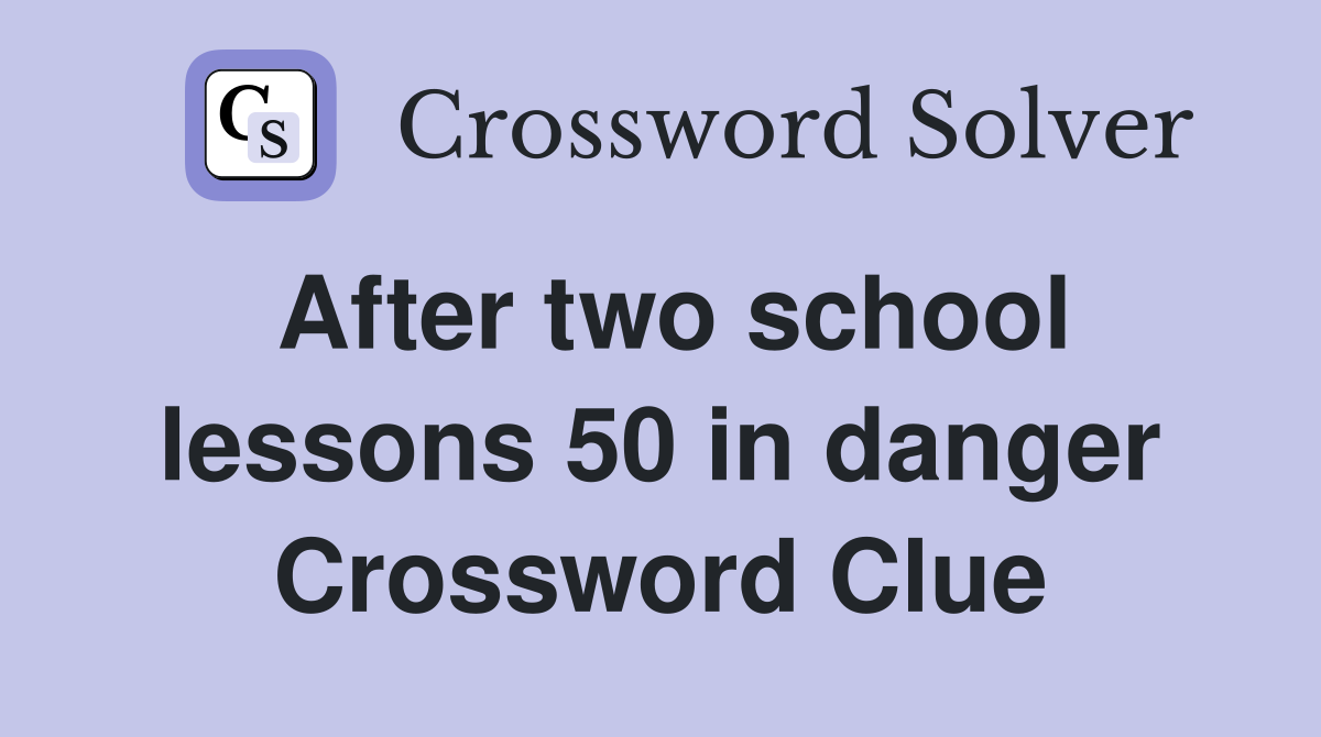After two school lessons 50 in danger Crossword Clue