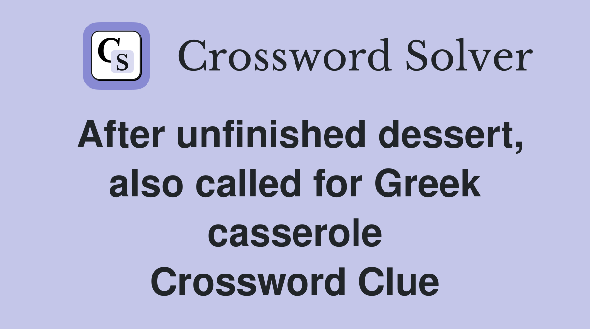 After unfinished dessert, also called for Greek casserole Crossword Clue
