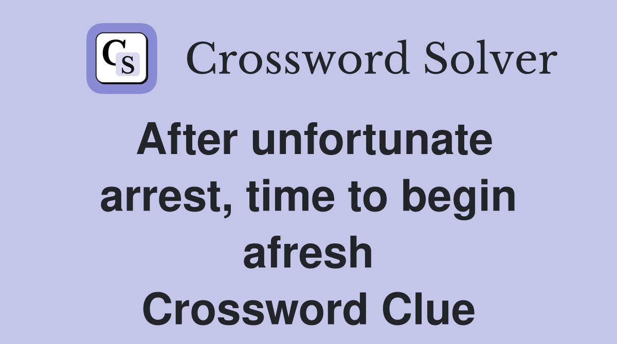After unfortunate arrest, time to begin afresh Crossword Clue