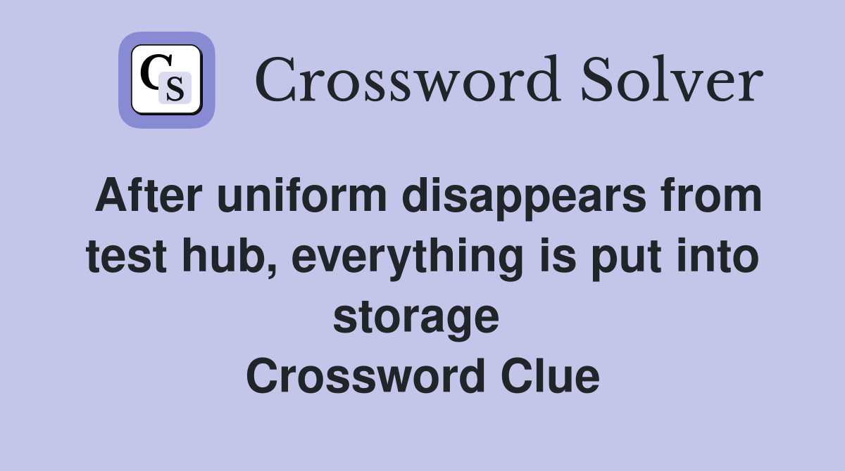 After uniform disappears from test hub, everything is put into storage  Crossword Clue