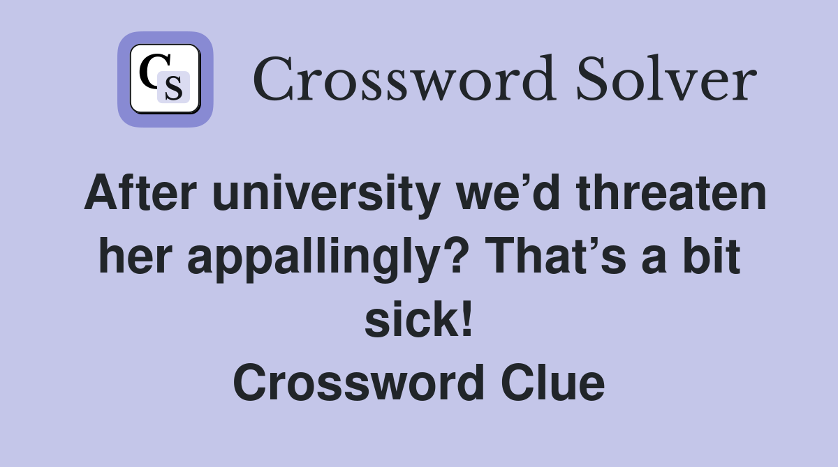 After university we’d threaten her appallingly? That’s a bit sick! Crossword Clue