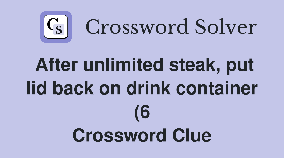 After unlimited steak put lid back on drink container (6) Crossword After unlimited steak put lid back on drink container (6) Crossword