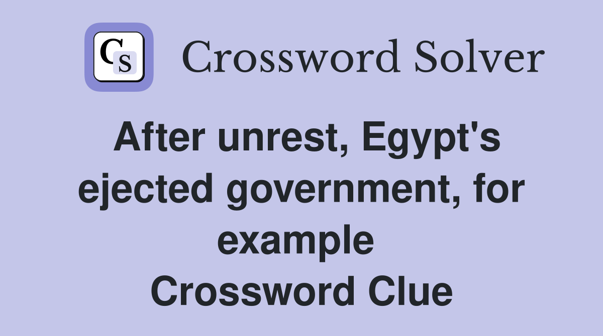 After unrest, Egypt's ejected government, for example  Crossword Clue