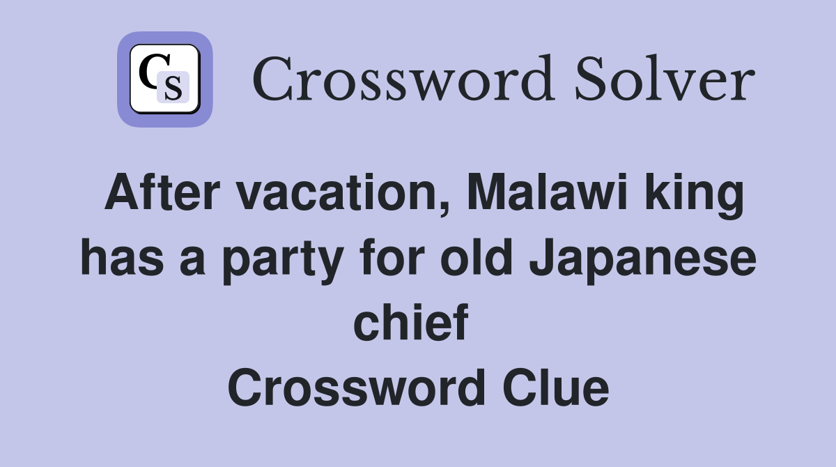 After vacation, Malawi king has a party for old Japanese chief  Crossword Clue