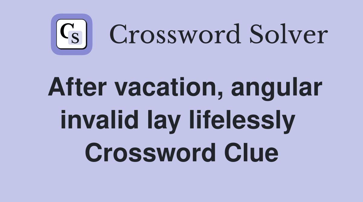 After vacation, angular invalid lay lifelessly  Crossword Clue