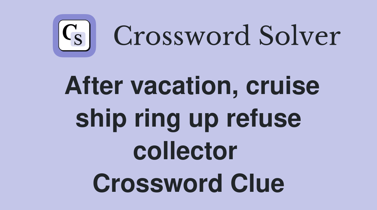 After vacation, cruise ship ring up refuse collector  Crossword Clue