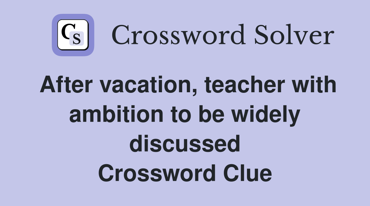 After vacation, teacher with ambition to be widely discussed Crossword Clue