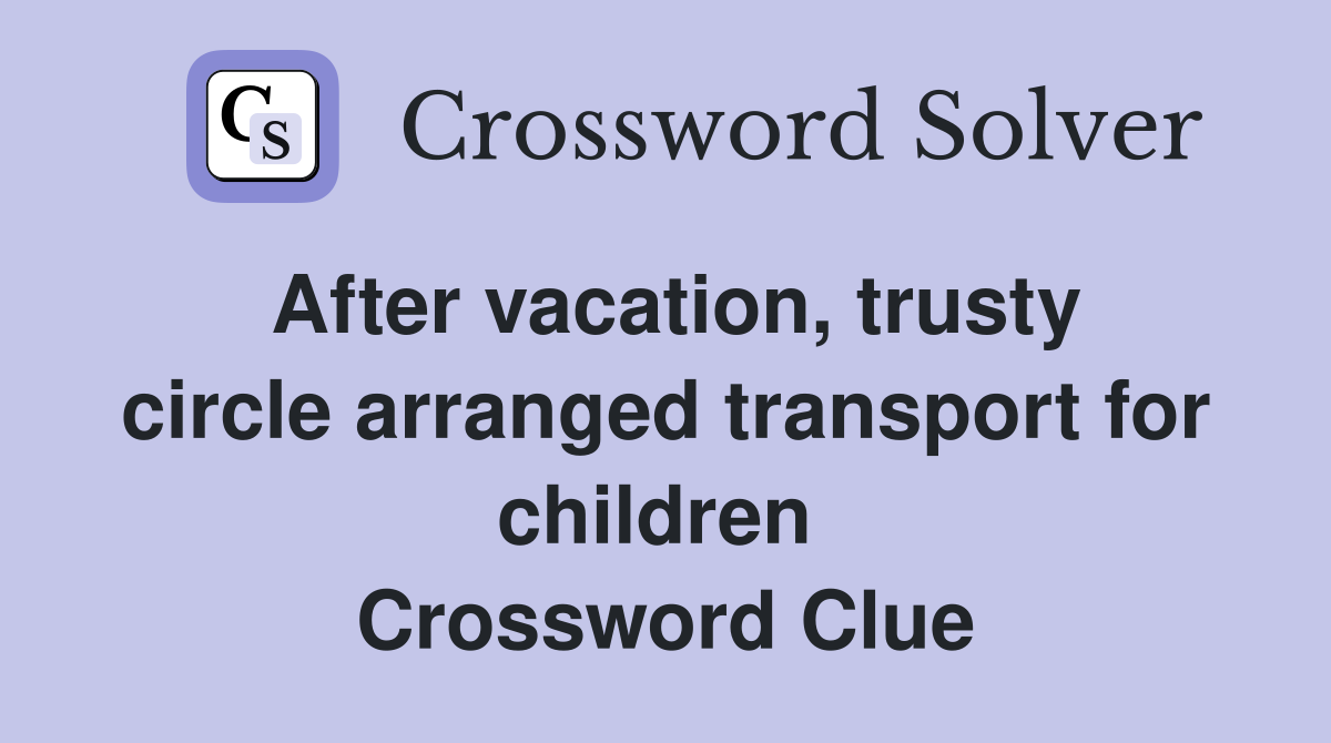 After vacation, trusty circle arranged transport for children  Crossword Clue