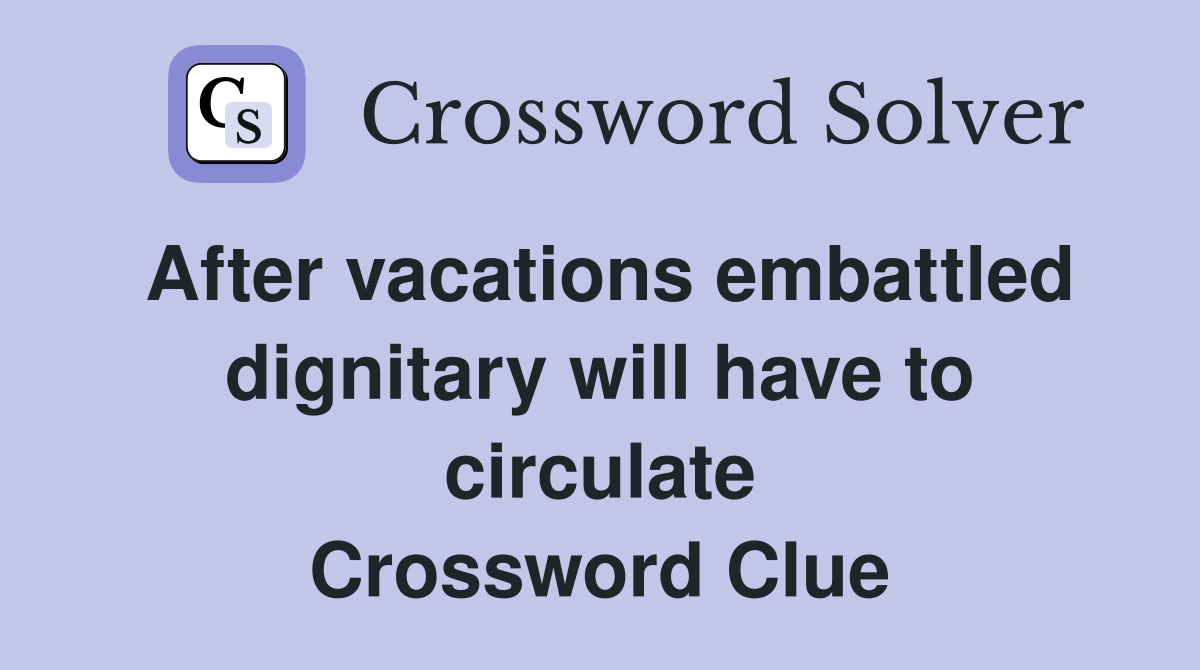 After vacations embattled dignitary will have to circulate Crossword Clue