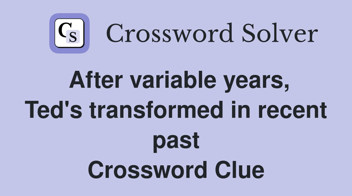 After variable years, Ted's transformed in recent past Crossword Clue