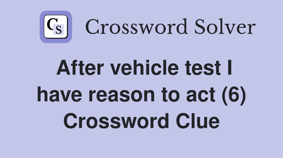 After vehicle test I have reason to act (6) Crossword Clue