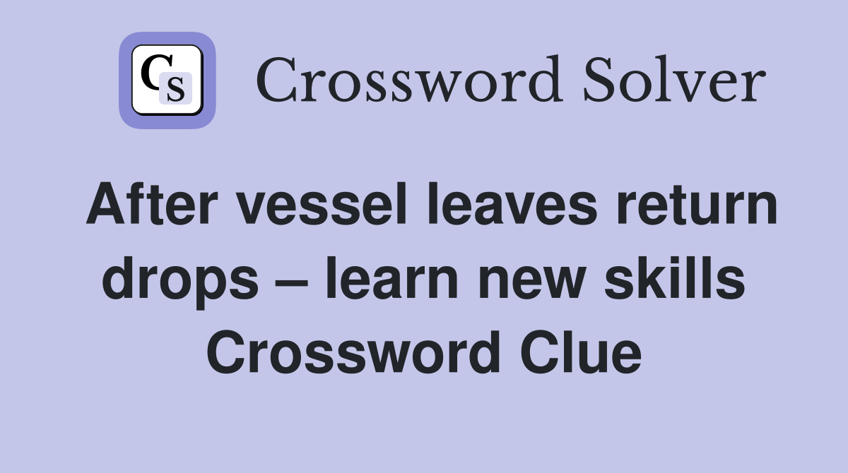 After vessel leaves return drops – learn new skills Crossword Clue