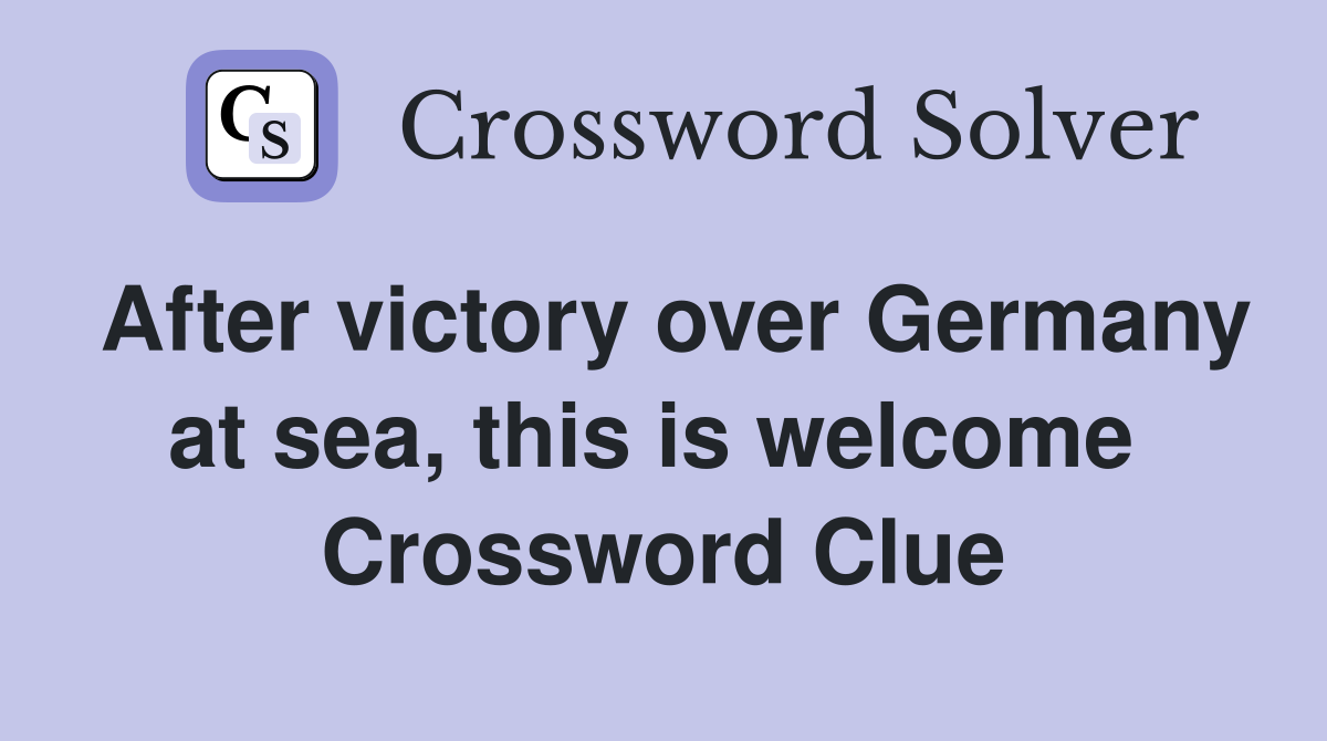 After victory over Germany at sea, this is welcome  Crossword Clue